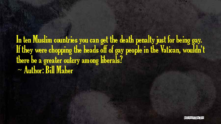 Bill Maher Quotes: In Ten Muslim Countries You Can Get The Death Penalty Just For Being Gay. If They Were Chopping The Heads