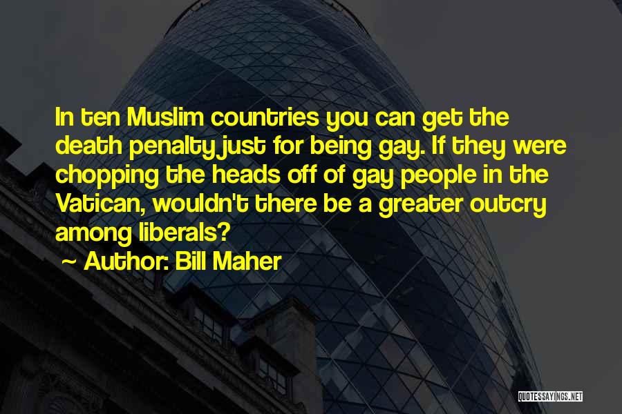 Bill Maher Quotes: In Ten Muslim Countries You Can Get The Death Penalty Just For Being Gay. If They Were Chopping The Heads