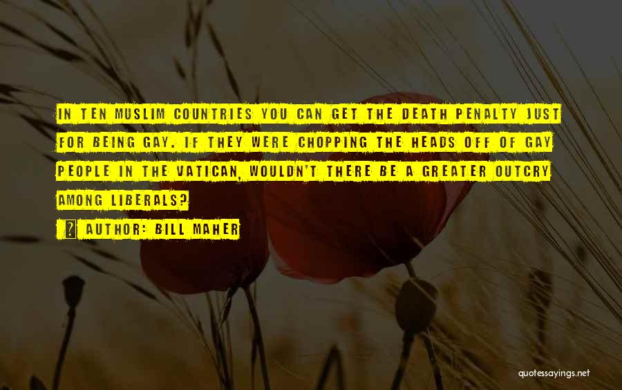 Bill Maher Quotes: In Ten Muslim Countries You Can Get The Death Penalty Just For Being Gay. If They Were Chopping The Heads
