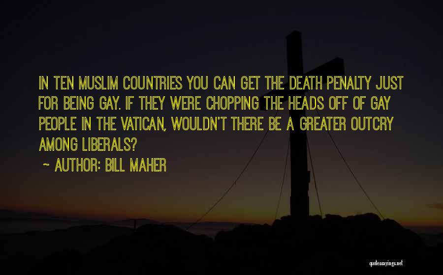 Bill Maher Quotes: In Ten Muslim Countries You Can Get The Death Penalty Just For Being Gay. If They Were Chopping The Heads