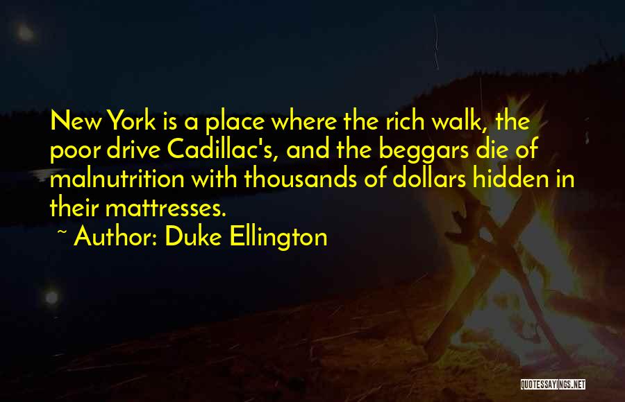 Duke Ellington Quotes: New York Is A Place Where The Rich Walk, The Poor Drive Cadillac's, And The Beggars Die Of Malnutrition With