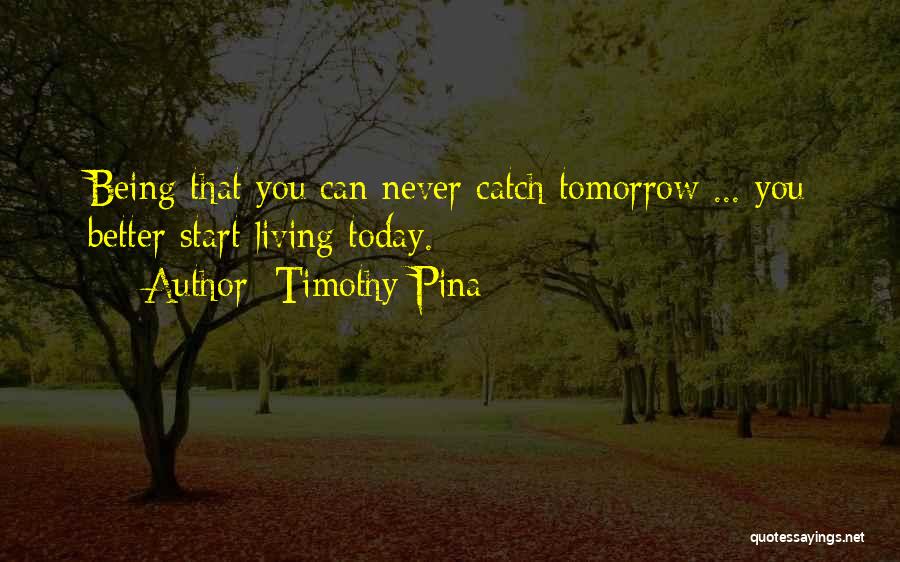 Timothy Pina Quotes: Being That You Can Never Catch Tomorrow ... You Better Start Living Today.