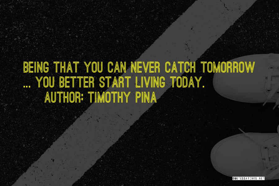 Timothy Pina Quotes: Being That You Can Never Catch Tomorrow ... You Better Start Living Today.