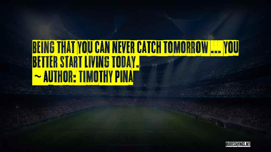 Timothy Pina Quotes: Being That You Can Never Catch Tomorrow ... You Better Start Living Today.