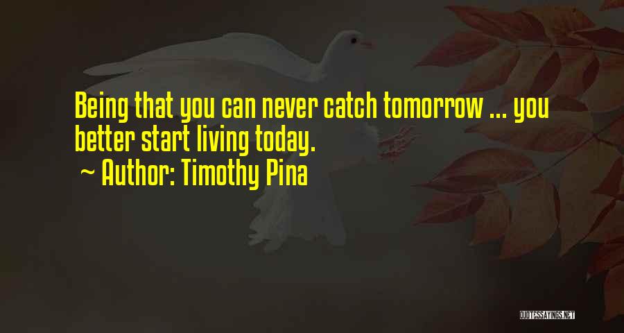 Timothy Pina Quotes: Being That You Can Never Catch Tomorrow ... You Better Start Living Today.
