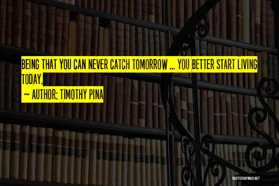 Timothy Pina Quotes: Being That You Can Never Catch Tomorrow ... You Better Start Living Today.