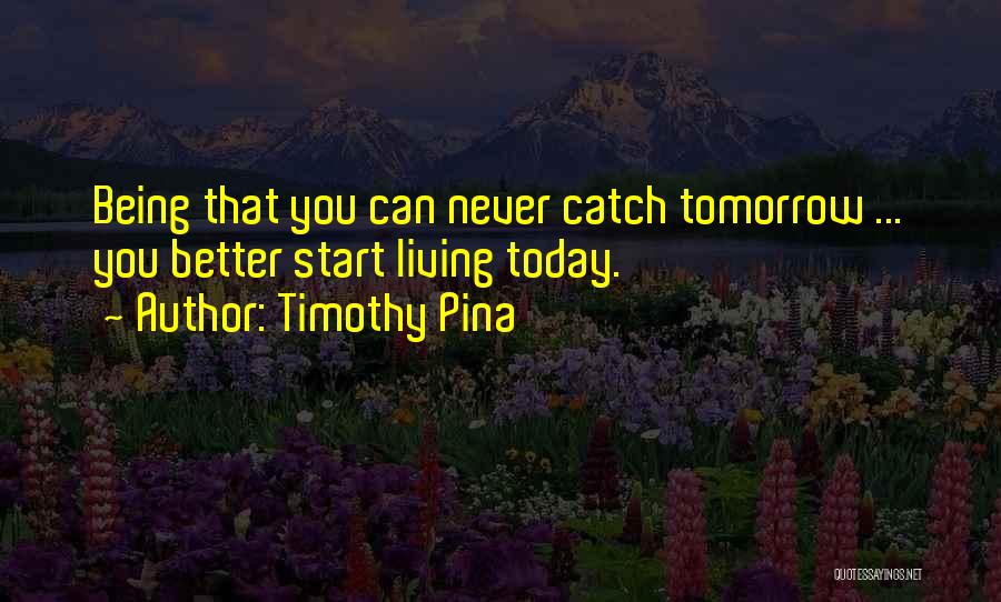 Timothy Pina Quotes: Being That You Can Never Catch Tomorrow ... You Better Start Living Today.