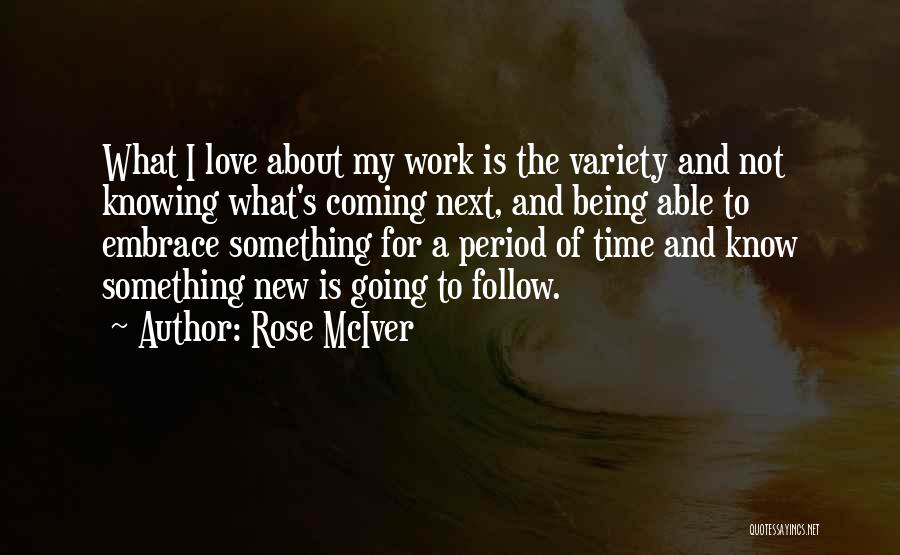 Rose McIver Quotes: What I Love About My Work Is The Variety And Not Knowing What's Coming Next, And Being Able To Embrace