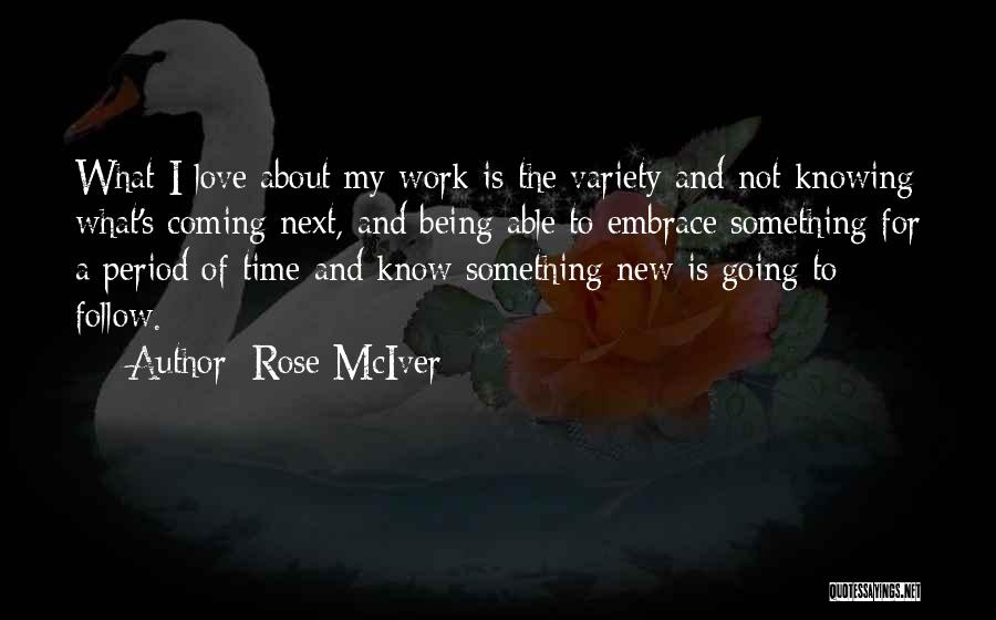 Rose McIver Quotes: What I Love About My Work Is The Variety And Not Knowing What's Coming Next, And Being Able To Embrace