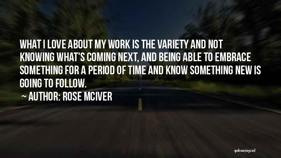 Rose McIver Quotes: What I Love About My Work Is The Variety And Not Knowing What's Coming Next, And Being Able To Embrace