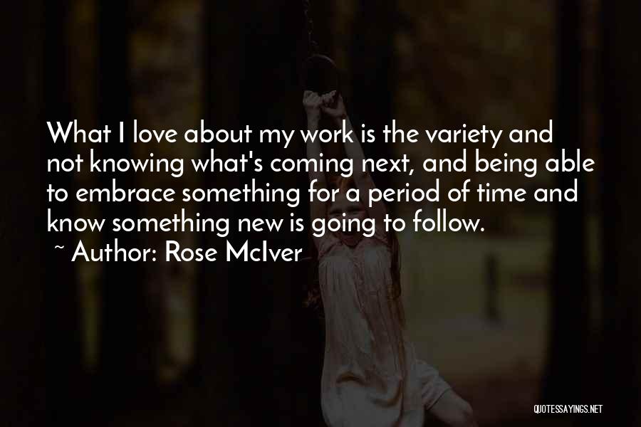Rose McIver Quotes: What I Love About My Work Is The Variety And Not Knowing What's Coming Next, And Being Able To Embrace
