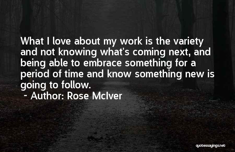 Rose McIver Quotes: What I Love About My Work Is The Variety And Not Knowing What's Coming Next, And Being Able To Embrace