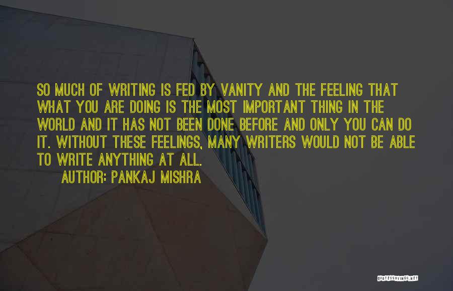 Pankaj Mishra Quotes: So Much Of Writing Is Fed By Vanity And The Feeling That What You Are Doing Is The Most Important