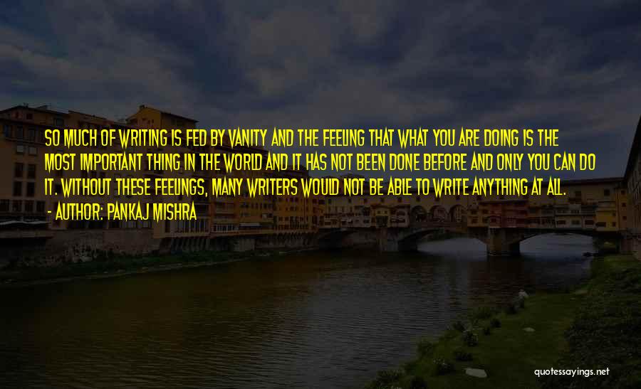 Pankaj Mishra Quotes: So Much Of Writing Is Fed By Vanity And The Feeling That What You Are Doing Is The Most Important