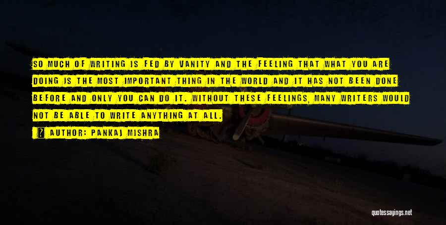 Pankaj Mishra Quotes: So Much Of Writing Is Fed By Vanity And The Feeling That What You Are Doing Is The Most Important