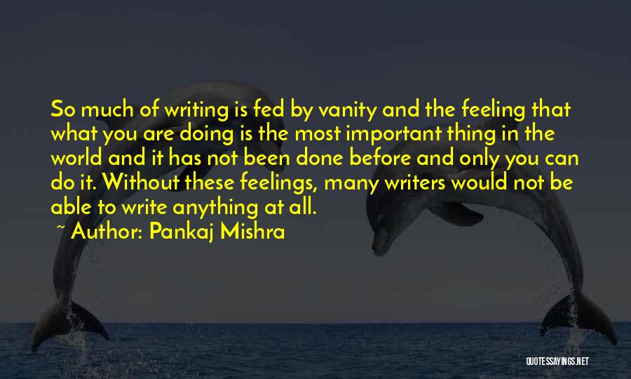 Pankaj Mishra Quotes: So Much Of Writing Is Fed By Vanity And The Feeling That What You Are Doing Is The Most Important