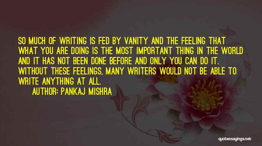 Pankaj Mishra Quotes: So Much Of Writing Is Fed By Vanity And The Feeling That What You Are Doing Is The Most Important