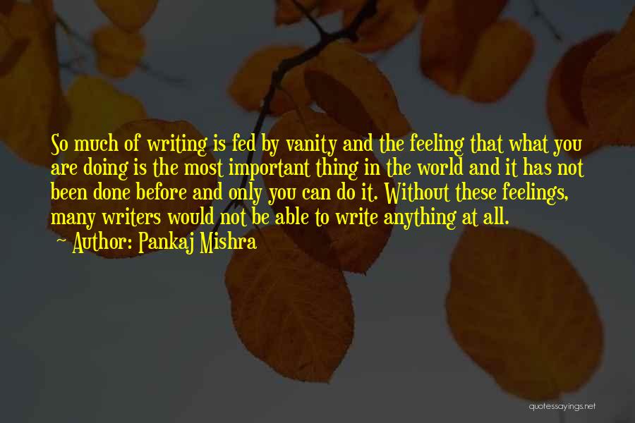 Pankaj Mishra Quotes: So Much Of Writing Is Fed By Vanity And The Feeling That What You Are Doing Is The Most Important