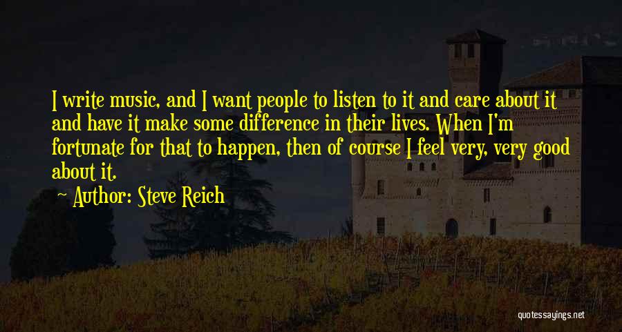 Steve Reich Quotes: I Write Music, And I Want People To Listen To It And Care About It And Have It Make Some