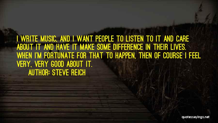 Steve Reich Quotes: I Write Music, And I Want People To Listen To It And Care About It And Have It Make Some