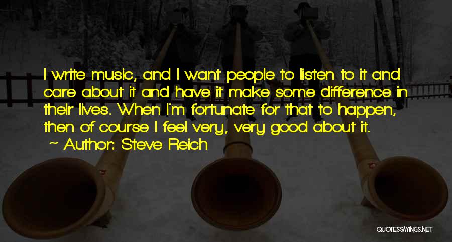 Steve Reich Quotes: I Write Music, And I Want People To Listen To It And Care About It And Have It Make Some