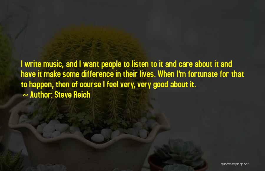 Steve Reich Quotes: I Write Music, And I Want People To Listen To It And Care About It And Have It Make Some