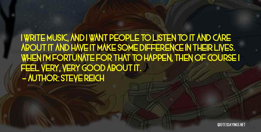 Steve Reich Quotes: I Write Music, And I Want People To Listen To It And Care About It And Have It Make Some