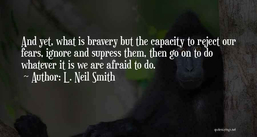 L. Neil Smith Quotes: And Yet, What Is Bravery But The Capacity To Reject Our Fears, Ignore And Supress Them, Then Go On To