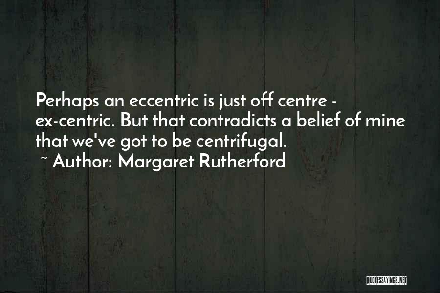 Margaret Rutherford Quotes: Perhaps An Eccentric Is Just Off Centre - Ex-centric. But That Contradicts A Belief Of Mine That We've Got To
