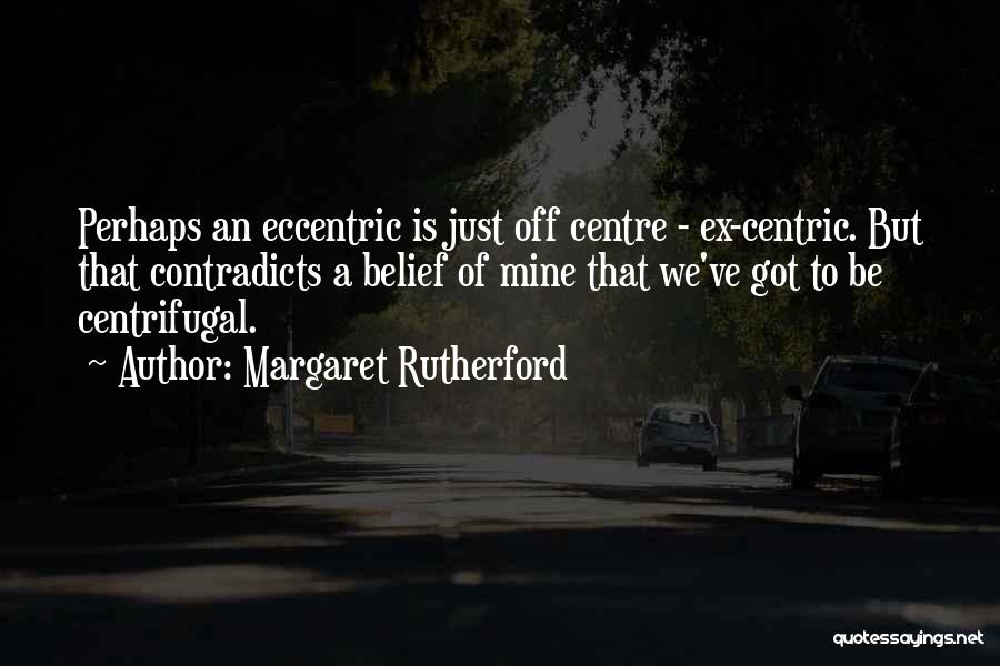 Margaret Rutherford Quotes: Perhaps An Eccentric Is Just Off Centre - Ex-centric. But That Contradicts A Belief Of Mine That We've Got To