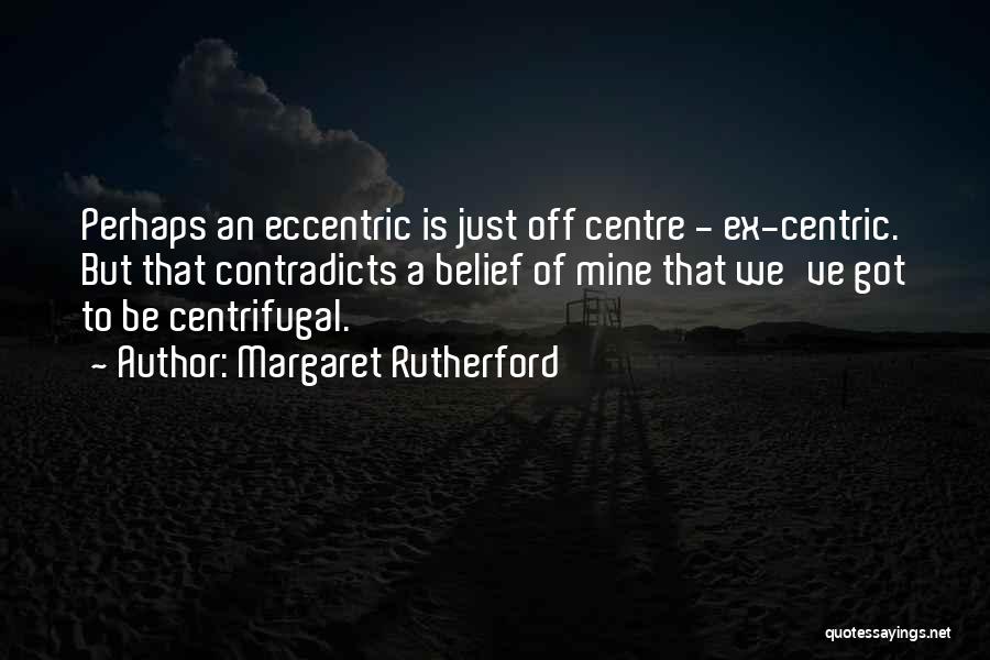 Margaret Rutherford Quotes: Perhaps An Eccentric Is Just Off Centre - Ex-centric. But That Contradicts A Belief Of Mine That We've Got To