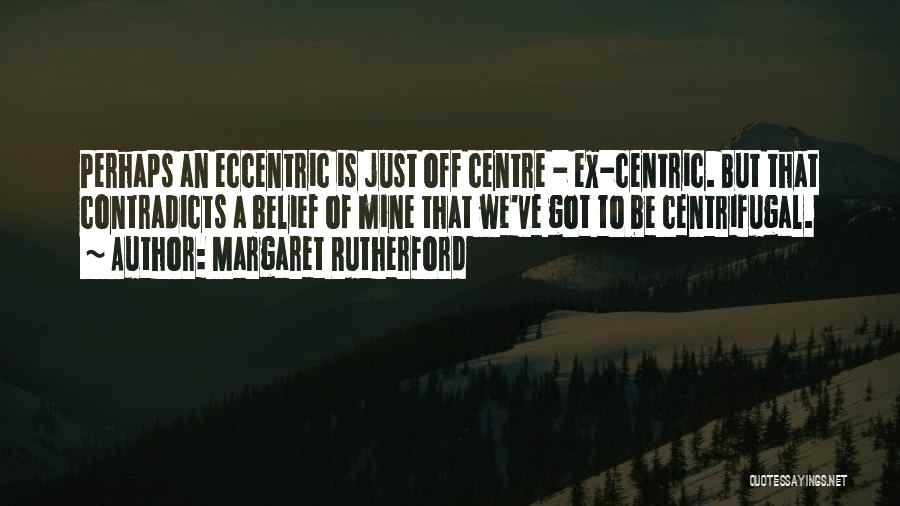 Margaret Rutherford Quotes: Perhaps An Eccentric Is Just Off Centre - Ex-centric. But That Contradicts A Belief Of Mine That We've Got To
