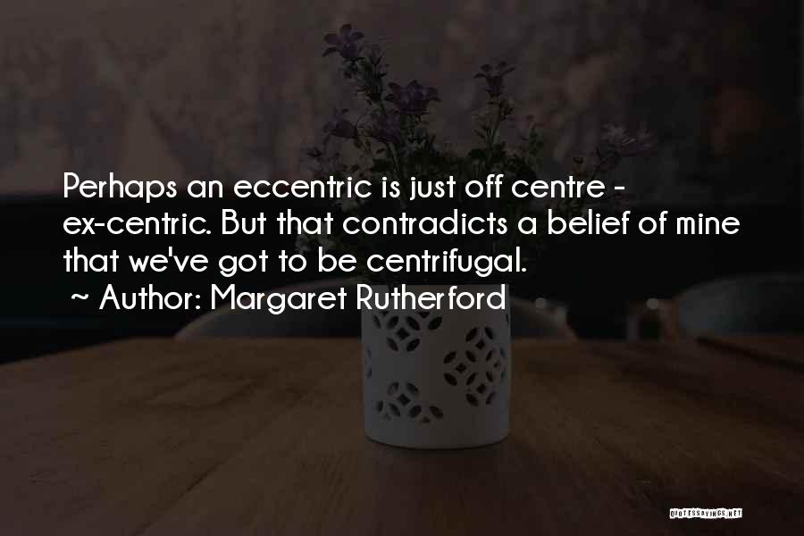Margaret Rutherford Quotes: Perhaps An Eccentric Is Just Off Centre - Ex-centric. But That Contradicts A Belief Of Mine That We've Got To