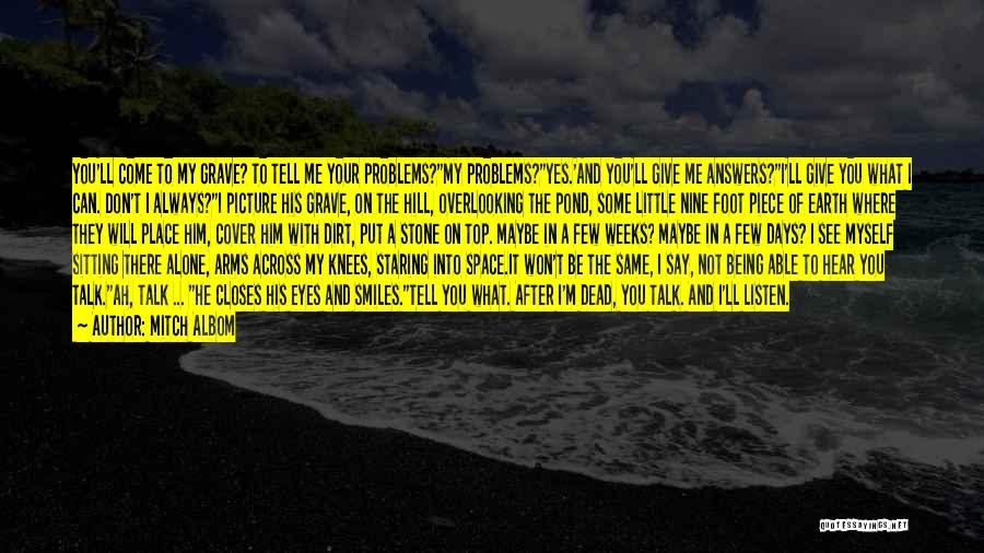 Mitch Albom Quotes: You'll Come To My Grave? To Tell Me Your Problems?my Problems?yes.'and You'll Give Me Answers?i'll Give You What I Can.