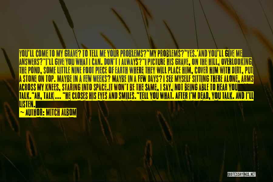 Mitch Albom Quotes: You'll Come To My Grave? To Tell Me Your Problems?my Problems?yes.'and You'll Give Me Answers?i'll Give You What I Can.