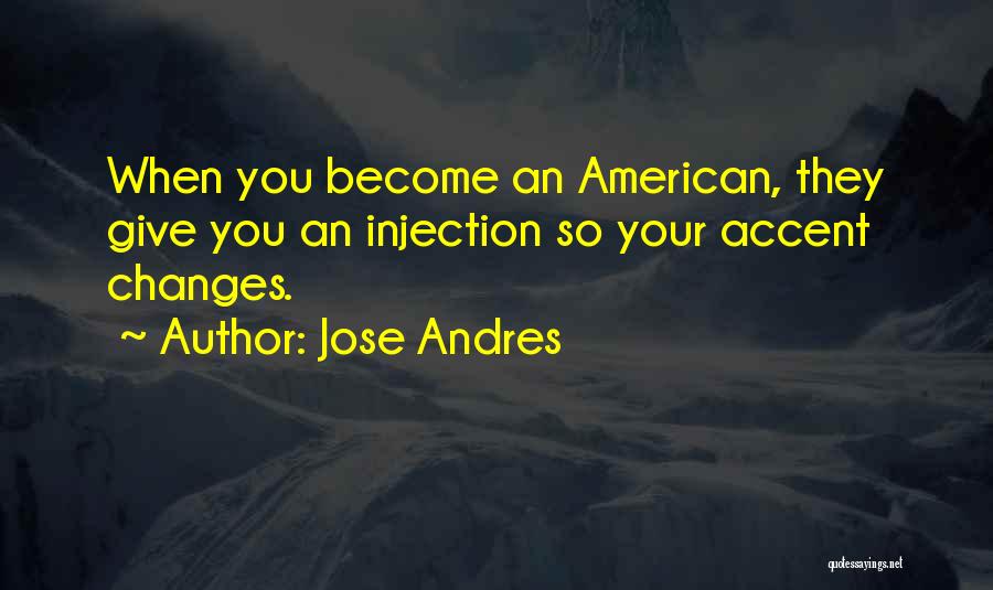 Jose Andres Quotes: When You Become An American, They Give You An Injection So Your Accent Changes.