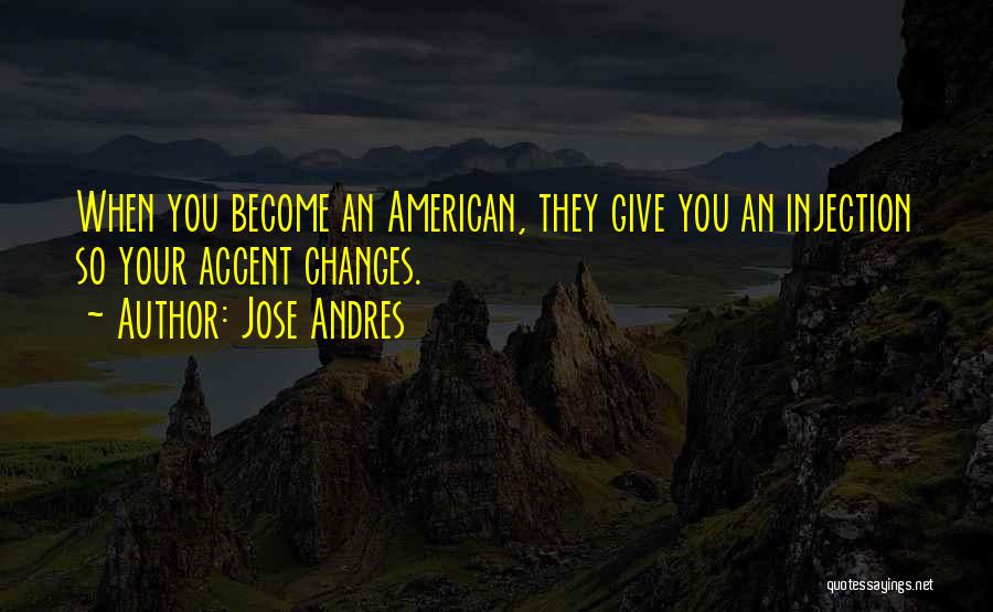 Jose Andres Quotes: When You Become An American, They Give You An Injection So Your Accent Changes.