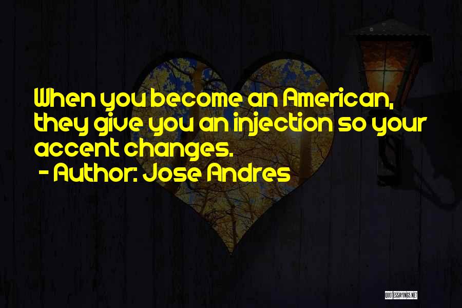 Jose Andres Quotes: When You Become An American, They Give You An Injection So Your Accent Changes.