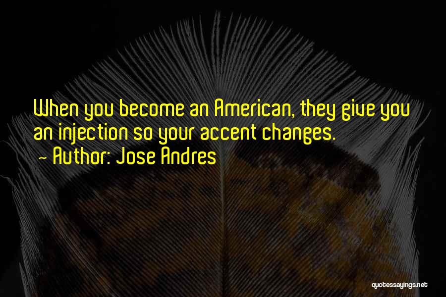 Jose Andres Quotes: When You Become An American, They Give You An Injection So Your Accent Changes.