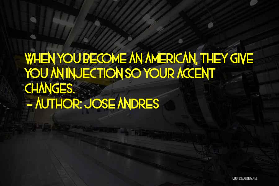 Jose Andres Quotes: When You Become An American, They Give You An Injection So Your Accent Changes.