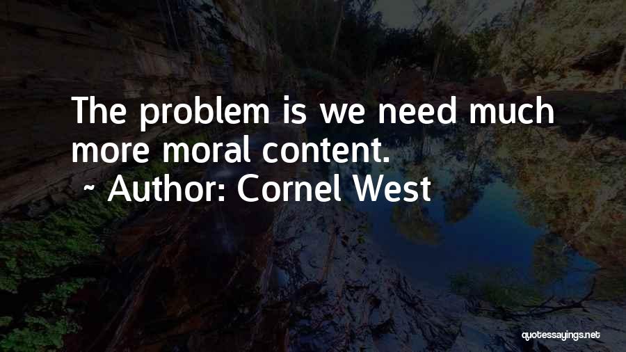 Cornel West Quotes: The Problem Is We Need Much More Moral Content.