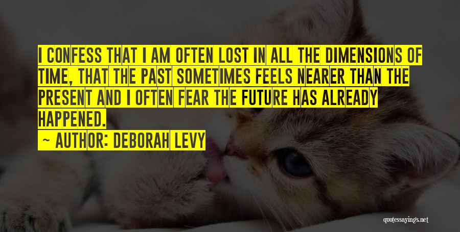 Deborah Levy Quotes: I Confess That I Am Often Lost In All The Dimensions Of Time, That The Past Sometimes Feels Nearer Than