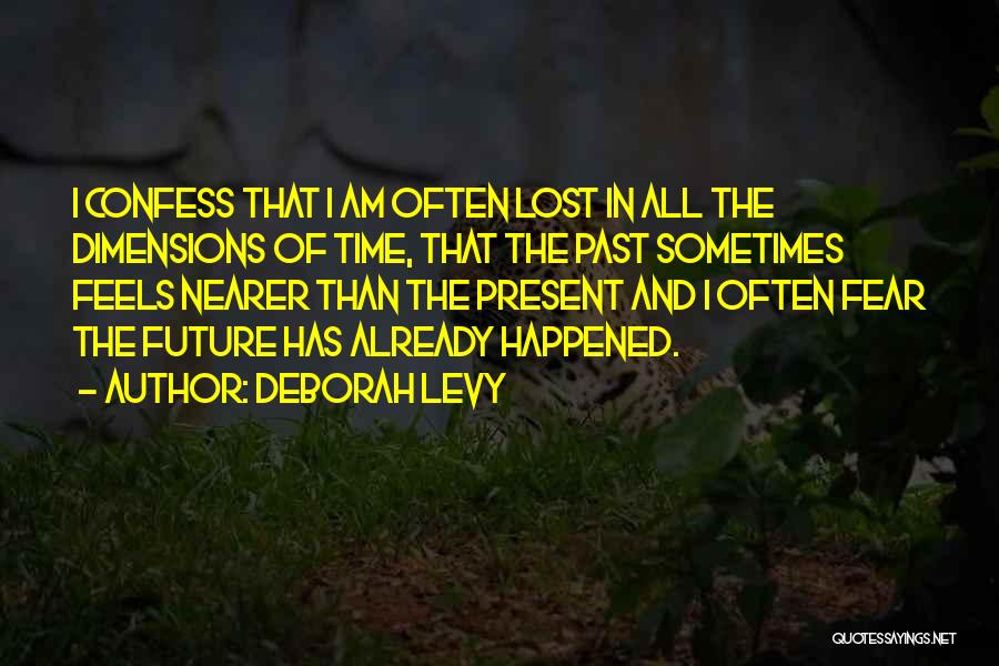 Deborah Levy Quotes: I Confess That I Am Often Lost In All The Dimensions Of Time, That The Past Sometimes Feels Nearer Than