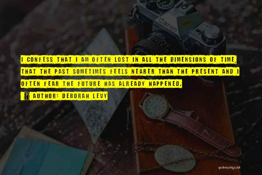 Deborah Levy Quotes: I Confess That I Am Often Lost In All The Dimensions Of Time, That The Past Sometimes Feels Nearer Than