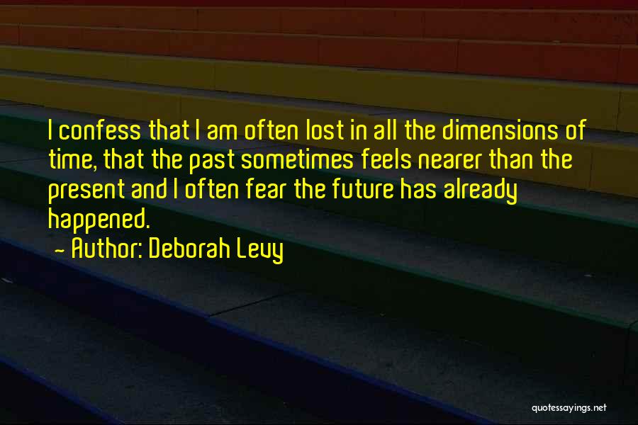 Deborah Levy Quotes: I Confess That I Am Often Lost In All The Dimensions Of Time, That The Past Sometimes Feels Nearer Than