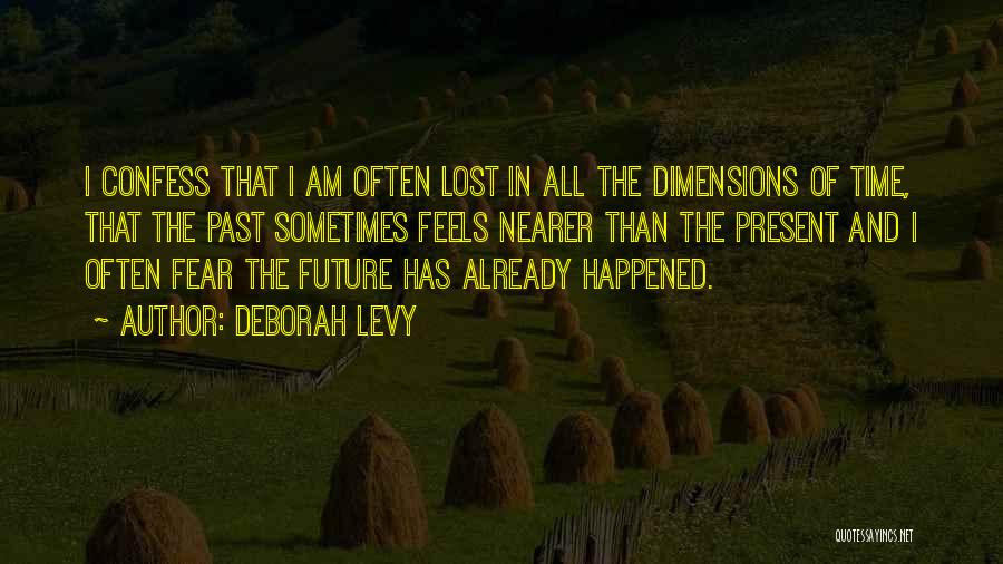 Deborah Levy Quotes: I Confess That I Am Often Lost In All The Dimensions Of Time, That The Past Sometimes Feels Nearer Than