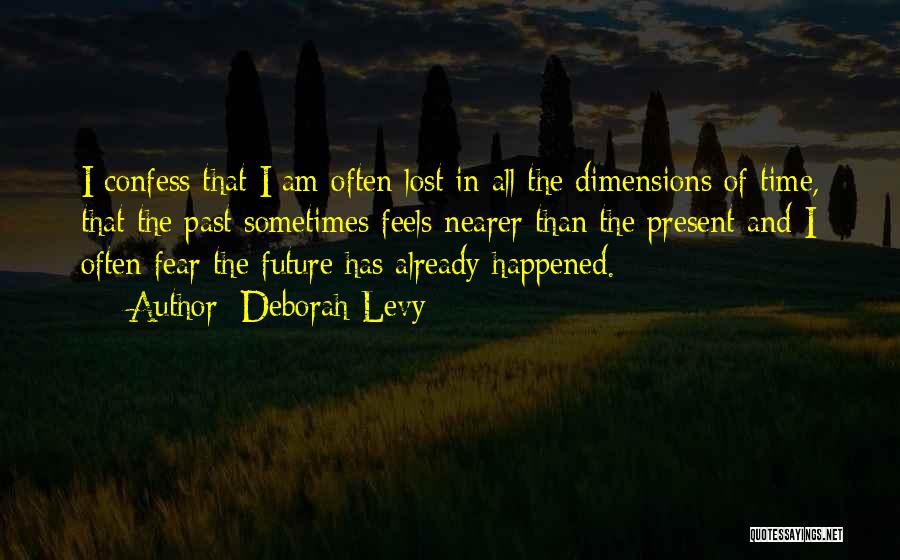 Deborah Levy Quotes: I Confess That I Am Often Lost In All The Dimensions Of Time, That The Past Sometimes Feels Nearer Than