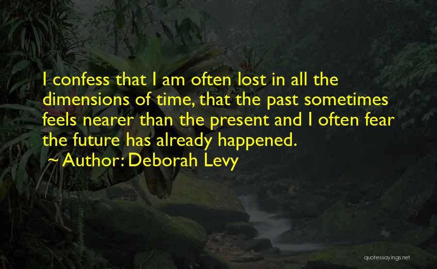 Deborah Levy Quotes: I Confess That I Am Often Lost In All The Dimensions Of Time, That The Past Sometimes Feels Nearer Than