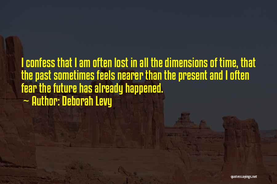 Deborah Levy Quotes: I Confess That I Am Often Lost In All The Dimensions Of Time, That The Past Sometimes Feels Nearer Than