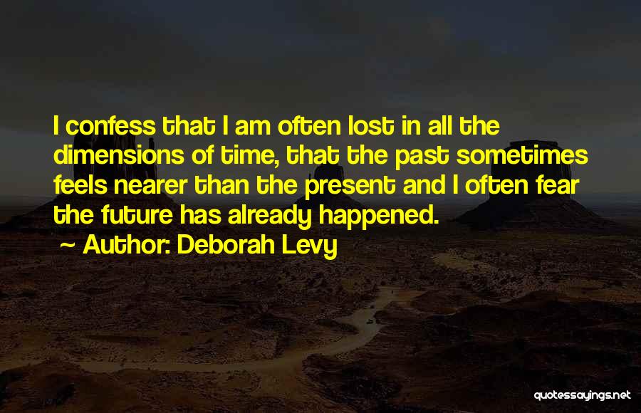 Deborah Levy Quotes: I Confess That I Am Often Lost In All The Dimensions Of Time, That The Past Sometimes Feels Nearer Than